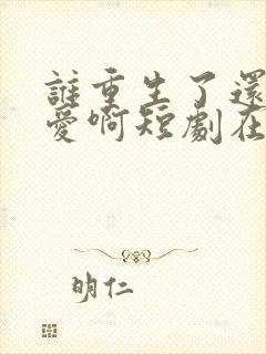 谁重生了还谈恋爱啊短剧在线观看