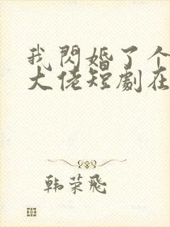 我闪婚了个财阀大佬短剧在线观看