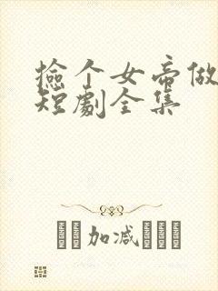 捡个女帝做老婆短剧全集