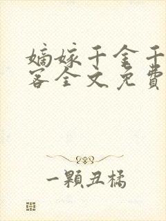 嫡嫁千金千山茶客全文免费阅读txt