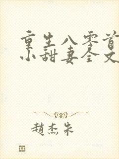 重生八零首长的小甜妻全文免费阅读