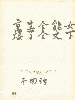 重生全能女神美爆了全文下载