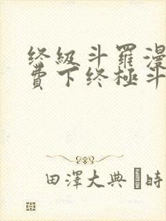 终级斗罗漫画免费下终极斗罗漫画免费下拉式