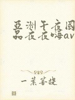 亚洲午夜国产精品夜夜嗨av