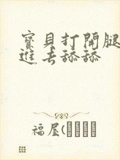 宝贝打开腿让我进去舔舔