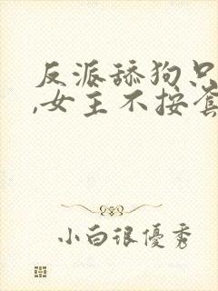 反派舔狗只想苟,女主不按套路走的小说