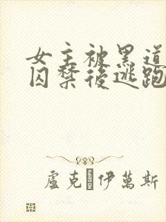 女主被黑道毒枭囚禁后逃跑