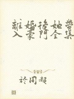 离婚后她带崽嫁入豪门全集播放