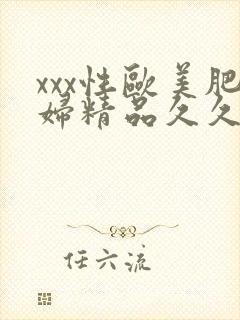 xxx性欧美肥妇精品久久久