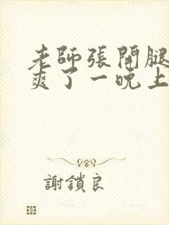 老师张开腿让我爽了一晚上