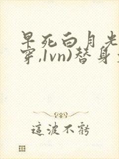 早死白月光(快穿,1vn)替身文里的白月