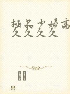 极品少妇高潮久久久久久