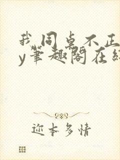 我同桌不正常by笔趣阁在线阅读