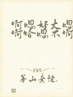 啊嗯好大嗯慢点啊哈嗯不啊