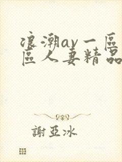 浪潮av一区二区人妻精品