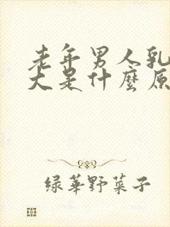 老年男人乳房肿大是什么原因