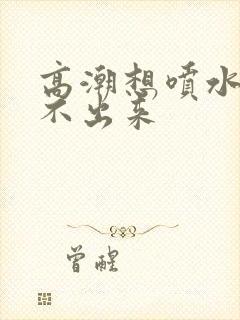 高潮想喷水又喷不出来