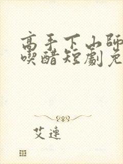 高手下山师姐别吃醋短剧免费观看