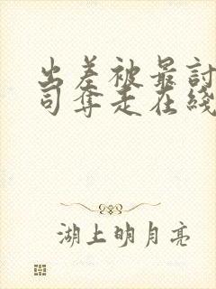 出差被最讨厌上司夺走在线观看