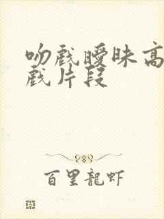 吻戏暧昧高甜吻戏片段