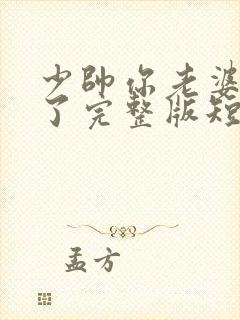 少帅你老婆又跑了完整版短剧