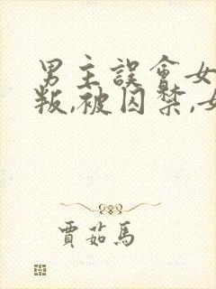 男主误会女主背叛,被囚禁,女主很爱男