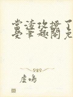 当渣攻撩了阴狠受笔趣阁免费阅读