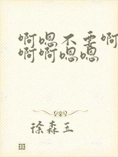 啊嗯不要啊啊不啊啊嗯嗯