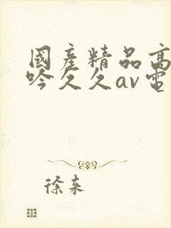 国产精品高潮呻吟久久av电影