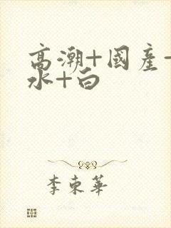 高潮+国产+喷水+白封面