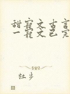 甜宠文古言一对一宠文已完结