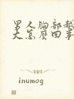 男人胸部越来越大怎么回事