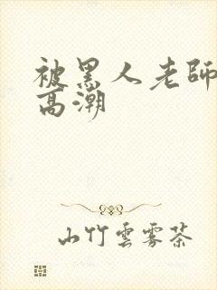 被黑人老师操到高潮