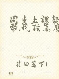 同桌上课帮我扣币,我该怎么办小说