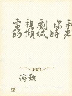 电视剧 你和我的倾城时光 免费