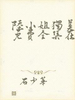 陆小姐独美短剧免费全集在线观看