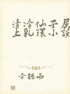 清冷仙子屈辱戴上乳环小说