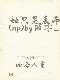 她只是表面清纯(np)by归零_