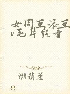 女同互添互慰dv毛片观看