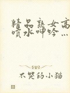 精品熟女高潮直喷水呻吟…