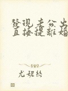 发现老公出轨想直接提离婚怎么办