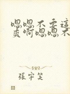 嗯嗯不要这样好爽啊嗯嗯不要