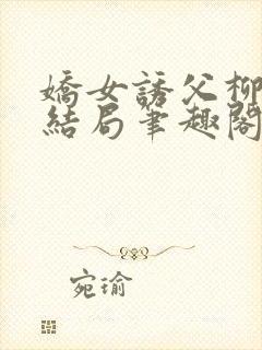 娇女诱父柳延州结局笔趣阁免费阅读小说