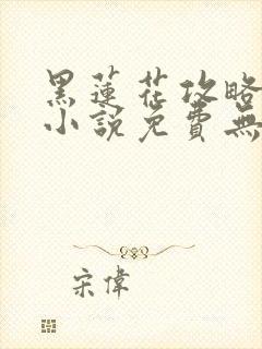 黑莲花攻略手册小说免费无弹窗