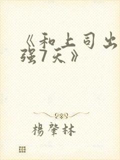 《和上司出差被强7天》