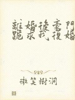 离婚后豪门前夫跪求我复婚无广告