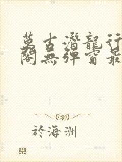 万古潜龙行笔趣阁无弹窗最新章节