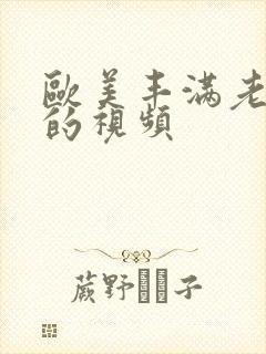 欧美丰满老熟妇的视频