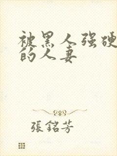 被黑人强硬侵犯的人妻