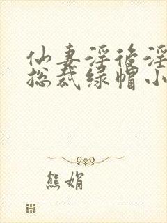 仙妻淫后淫臀女总裁绿帽小说